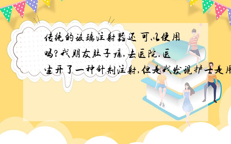 传统的玻璃注射器还 可以使用吗?我朋友肚子痛,去医院.医生开了一种针剂注射,但是我发现护士是用传统的玻璃注射器,针头也不是一次性的,我问护士,现在还可以使用这种注射器吗,她回答说,