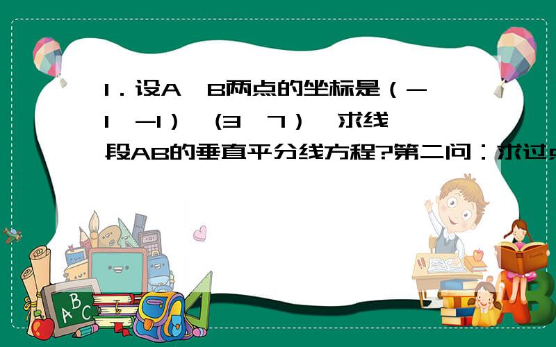 1．设A,B两点的坐标是（-1,-1）,(3,7）,求线段AB的垂直平分线方程?第二问：求过点P(-5,-4)且倾斜角等于直线x-3y+4=0的倾斜角的二倍的直线方程