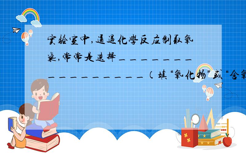 实验室中,通过化学反应制取氧气,常常是选择________________（填“氧化物”或“含氧化合物”）分解得到的.