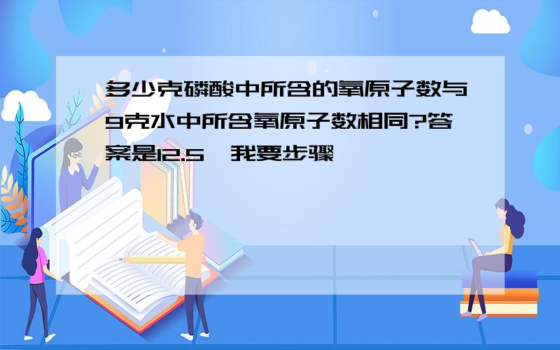 多少克磷酸中所含的氧原子数与9克水中所含氧原子数相同?答案是12.5,我要步骤