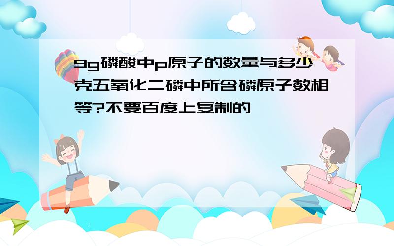 9g磷酸中p原子的数量与多少克五氧化二磷中所含磷原子数相等?不要百度上复制的