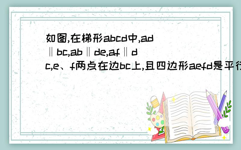 如图,在梯形abcd中,ad‖bc,ab‖de,af‖dc,e、f两点在边bc上,且四边形aefd是平行四边形.(1如图,在梯形abcd中,ad‖bc,ab‖de,af‖dc,e、f两点在边bc上,且四边形aefd是平行四边形.(1)AD与BC有何等量关系?请说