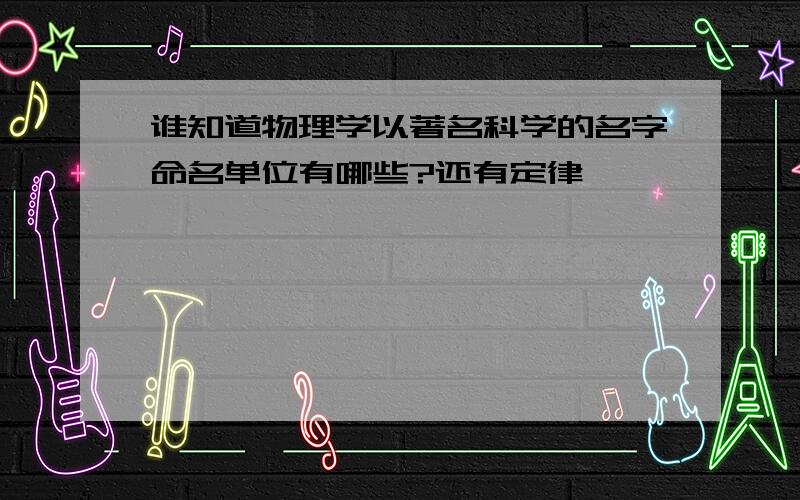 谁知道物理学以著名科学的名字命名单位有哪些?还有定律……