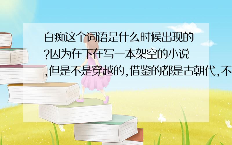 白痴这个词语是什么时候出现的?因为在下在写一本架空的小说,但是不是穿越的,借鉴的都是古朝代,不包括近代和现代,所以想请教一下白痴这个词是什么时候出现的,如果是现代才有的词汇的