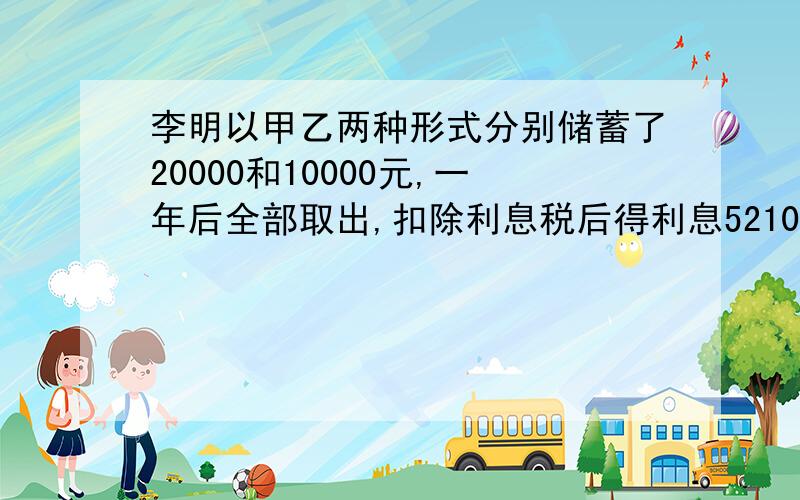 李明以甲乙两种形式分别储蓄了20000和10000元,一年后全部取出,扣除利息税后得利息521055元,已知这两种储蓄年利率的和为百分之3.24,求这两种储蓄的年利率.（利息税率为百分之5）