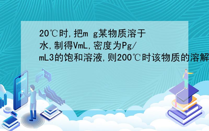 20℃时,把m g某物质溶于水,制得VmL,密度为Pg/mL3的饱和溶液,则200℃时该物质的溶解度为