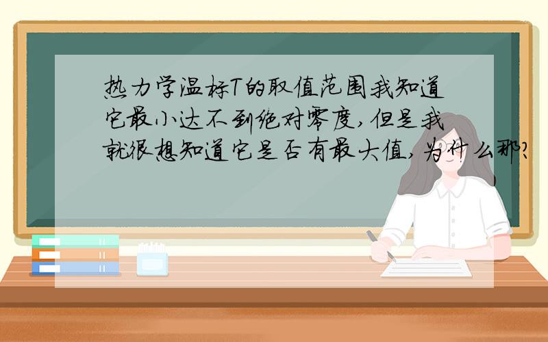 热力学温标T的取值范围我知道它最小达不到绝对零度,但是我就很想知道它是否有最大值,为什么那?