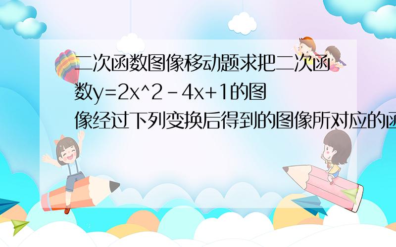 二次函数图像移动题求把二次函数y=2x^2-4x+1的图像经过下列变换后得到的图像所对应的函数解析式1.关于直线y=1求变换后解析式