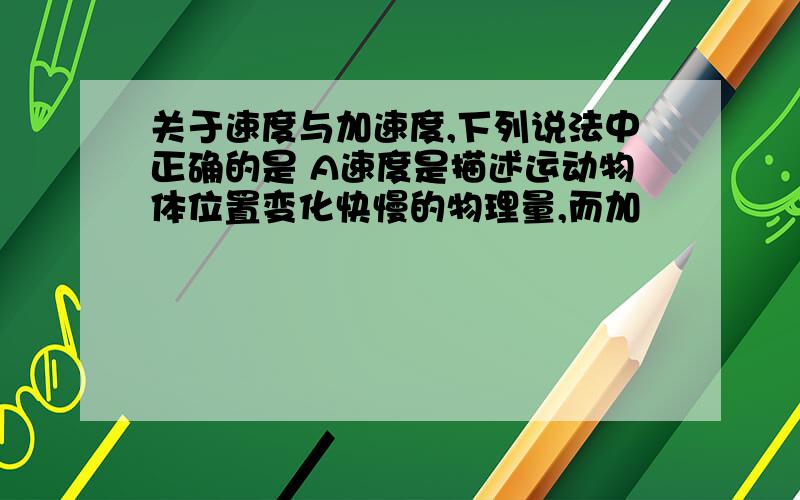 关于速度与加速度,下列说法中正确的是 A速度是描述运动物体位置变化快慢的物理量,而加