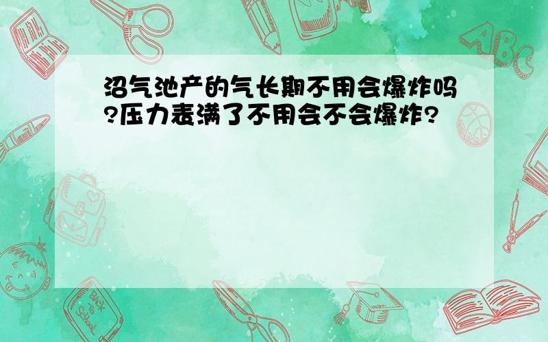 沼气池产的气长期不用会爆炸吗?压力表满了不用会不会爆炸?