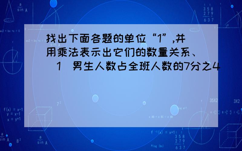 找出下面各题的单位“1”,并用乘法表示出它们的数量关系、（1）男生人数占全班人数的7分之4（ ）（2）科技书的本数是连环画本数的3分之1（ ）