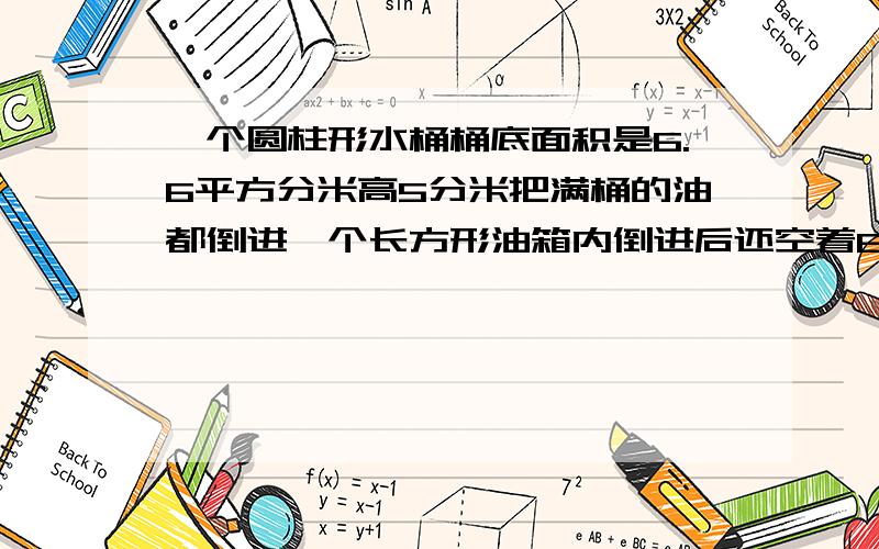 一个圆柱形水桶桶底面积是6.6平方分米高5分米把满桶的油都倒进一个长方形油箱内倒进后还空着6分之1油箱的一个圆柱形水桶桶底面积是6.6平方分米高5分米把满桶的油都倒进一个长方形油箱