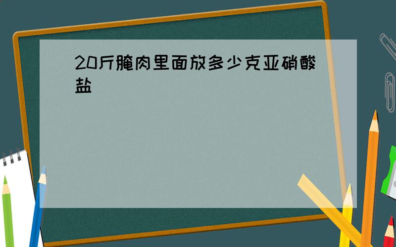 20斤腌肉里面放多少克亚硝酸盐