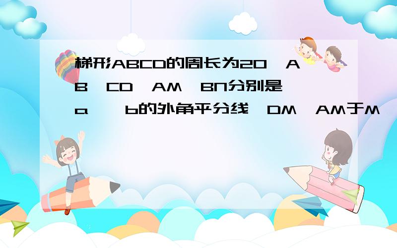 梯形ABCD的周长为20,AB‖CD,AM、BN分别是∠a、∠b的外角平分线,DM⊥AM于M,CN⊥BN于N,求线段MN的长.初三几何题,要详细过程.