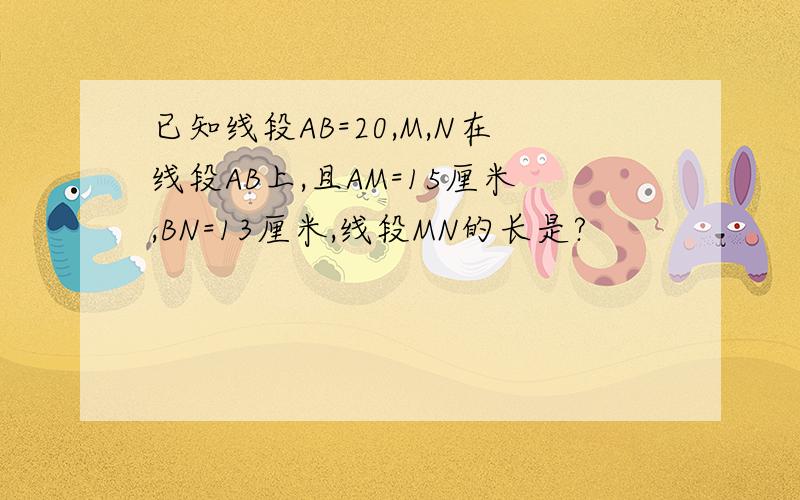 已知线段AB=20,M,N在线段AB上,且AM=15厘米,BN=13厘米,线段MN的长是?