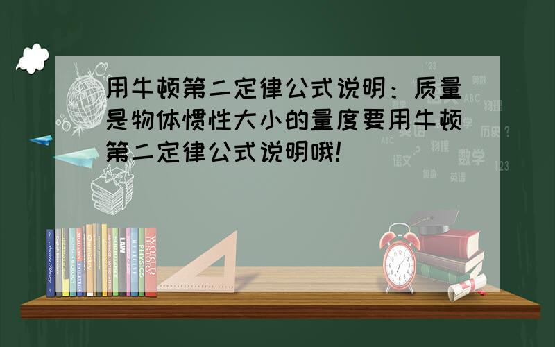 用牛顿第二定律公式说明：质量是物体惯性大小的量度要用牛顿第二定律公式说明哦!