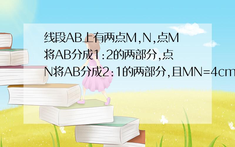 线段AB上有两点M,N,点M将AB分成1:2的两部分,点N将AB分成2:1的两部分,且MN=4cm,则AM= cm,BN=?cm