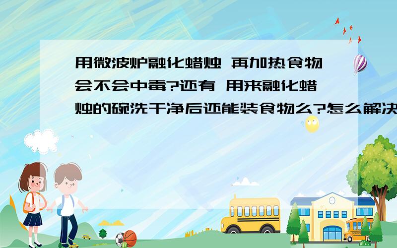 用微波炉融化蜡烛 再加热食物会不会中毒?还有 用来融化蜡烛的碗洗干净后还能装食物么?怎么解决以上两个问题?是那种有香味的蜡烛呐..