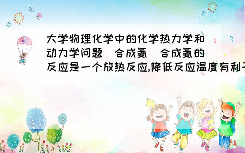 大学物理化学中的化学热力学和动力学问题（合成氨）合成氨的反应是一个放热反应,降低反应温度有利于提高平衡转化率,但实际生产中这一反应都是在较高的温度下进行的.试用化学热力学