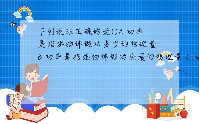 下列说法正确的是()A 功率是描述物体做功多少的物理量 B 功率是描述物体做功快慢的物理量 C 由功率公式P=下列说法正确的是()A 功率是描述物体做功多少的物理量 B 功率是描述物体做功快慢