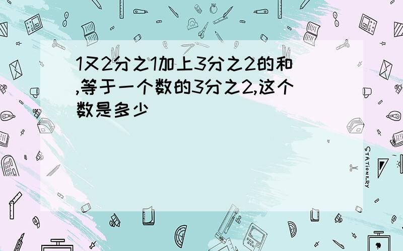 1又2分之1加上3分之2的和,等于一个数的3分之2,这个数是多少