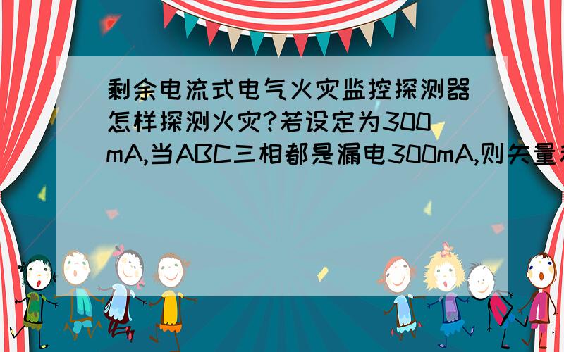 剩余电流式电气火灾监控探测器怎样探测火灾?若设定为300mA,当ABC三相都是漏电300mA,则矢量和为零,岂不是不能探测到火灾危险了?