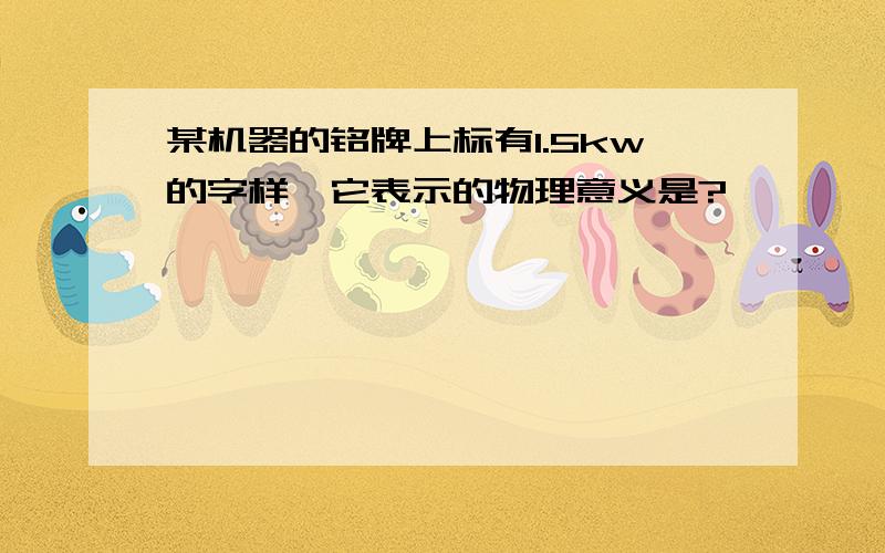 某机器的铭牌上标有1.5kw的字样,它表示的物理意义是?