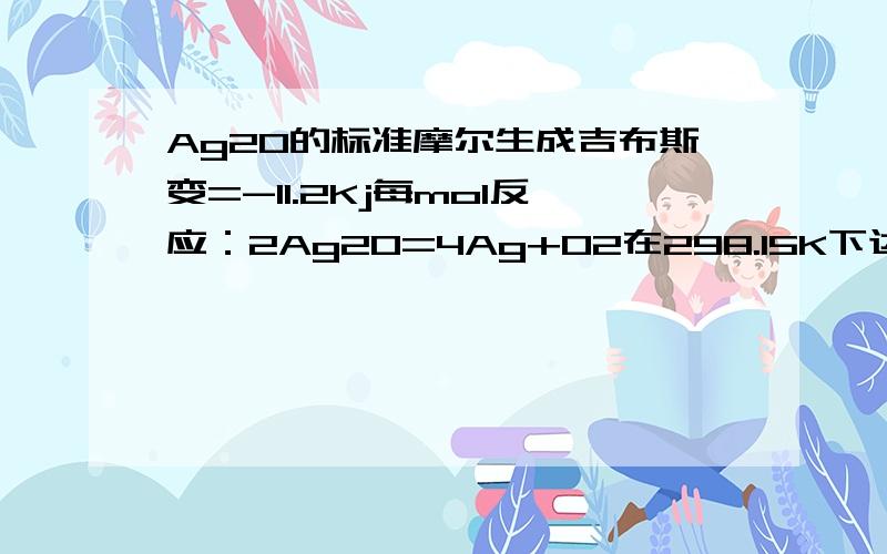 Ag2O的标准摩尔生成吉布斯变=-11.2Kj每mol反应：2Ag2O=4Ag+O2在298.15K下达到平衡,求O2的分压01kap