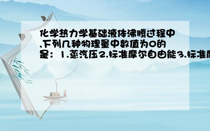 化学热力学基础液体沸腾过程中,下列几种物理量中数值为0的是：1.蒸汽压2.标准摩尔自由能3.标准摩尔熵4.液体质量为什么选2呀,给个理由啊.为什么沸腾是在平衡状态下进行的？