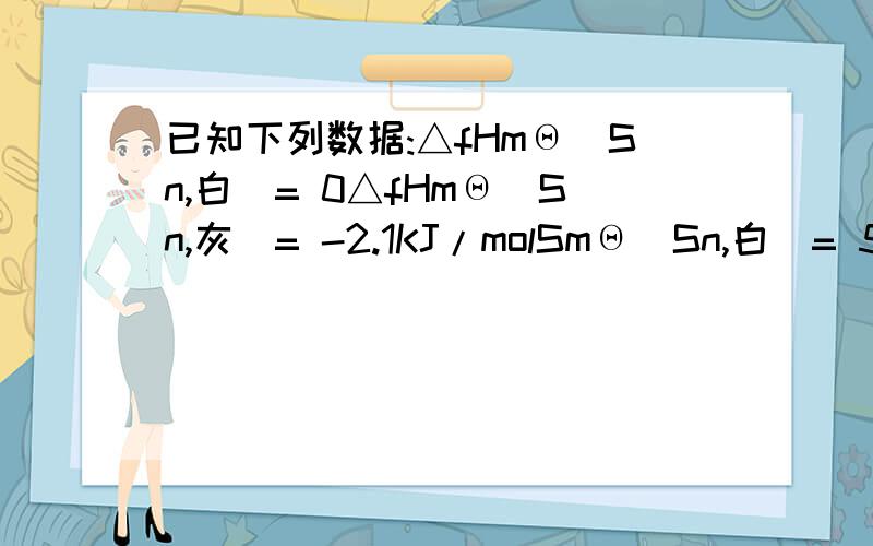 已知下列数据:△fHmΘ(Sn,白)= 0△fHmΘ(Sn,灰)= -2.1KJ/molSmΘ(Sn,白)= 51.5J/KmolSmΘ(Sn,灰)= 44.3J/Kmol求Sn(白)与Sn(灰)的相变温度?思路和方法是怎么样的?意思是正逆反应温度相同?