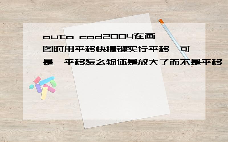 auto cad2004在画图时用平移快捷键实行平移,可是一平移怎么物体是放大了而不是平移,是怎么一回事