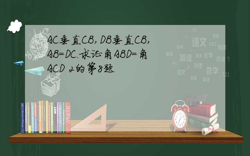 AC垂直CB,DB垂直CB,AB=DC.求证角ABD=角ACD 2的第8题