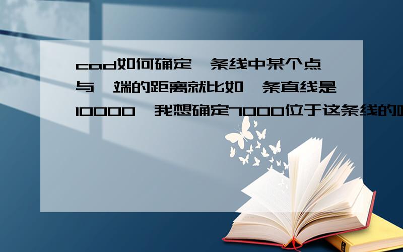 cad如何确定一条线中某个点与一端的距离就比如一条直线是10000,我想确定7000位于这条线的哪个点