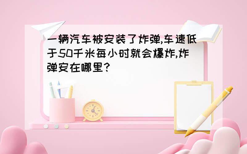 一辆汽车被安装了炸弹,车速低于50千米每小时就会爆炸,炸弹安在哪里?