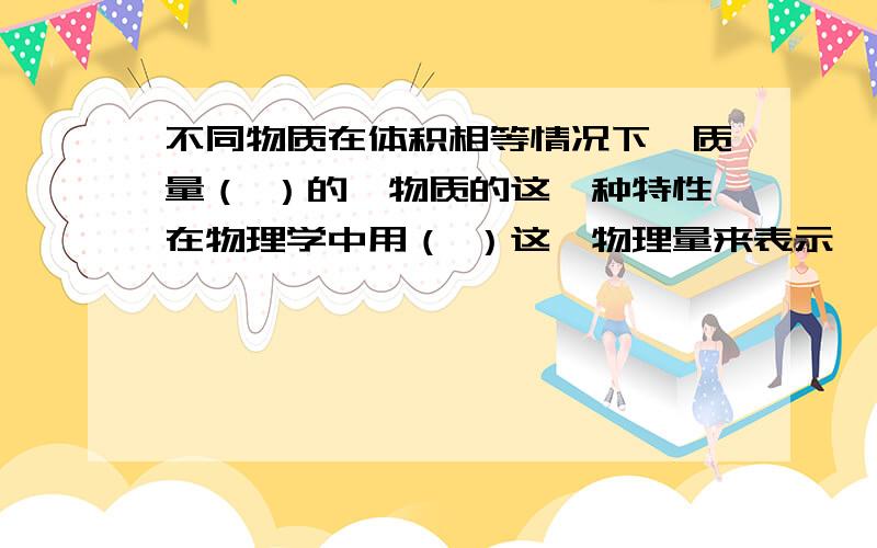 不同物质在体积相等情况下,质量（ ）的,物质的这一种特性在物理学中用（ ）这一物理量来表示