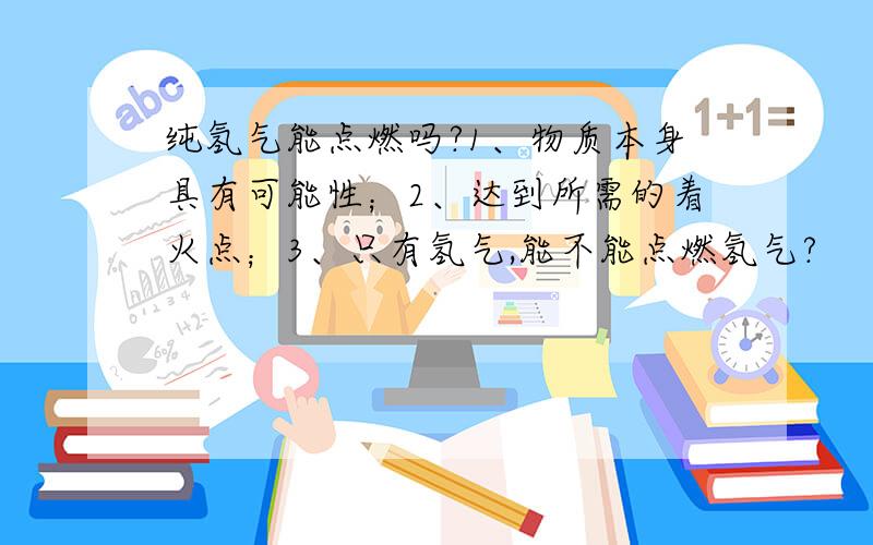 纯氢气能点燃吗?1、物质本身具有可能性；2、达到所需的着火点；3、只有氢气,能不能点燃氢气?