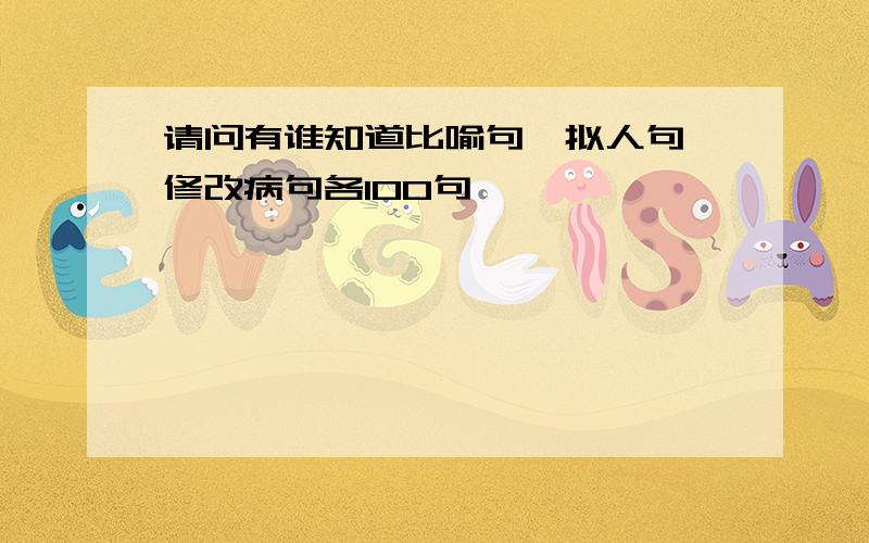 请问有谁知道比喻句、拟人句、修改病句各100句