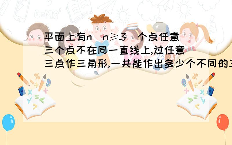 平面上有n（n≥3）个点任意三个点不在同一直线上,过任意三点作三角形,一共能作出多少个不同的三角形?1、 当仅有三个点时,可作―――个三角形；当有4个点时,可作―――个三角形；当有5