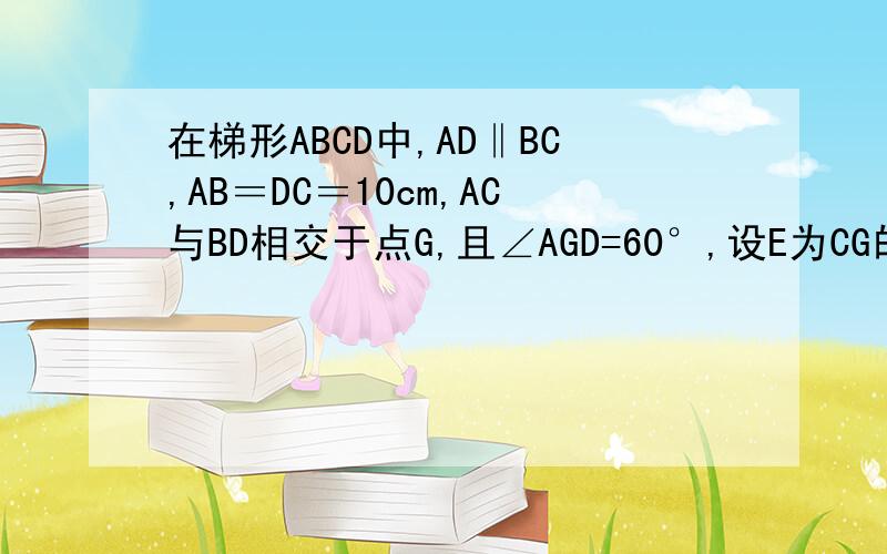 在梯形ABCD中,AD‖BC,AB＝DC＝10cm,AC与BD相交于点G,且∠AGD=60°,设E为CG的中点,F是AB的中点求EF的长