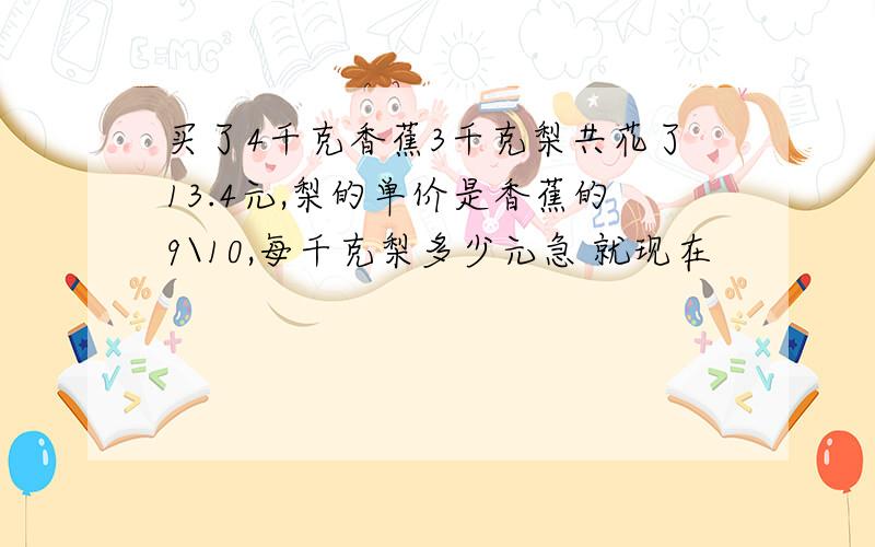 买了4千克香蕉3千克梨共花了13.4元,梨的单价是香蕉的9\10,每千克梨多少元急 就现在