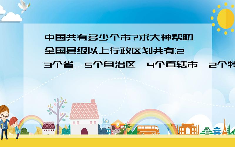 中国共有多少个市?求大神帮助全国县级以上行政区划共有:23个省,5个自治区,4个直辖市,2个特别行政区;50个地区(州、盟);661个市,其中:直辖市4个;地级市283个;县级市374个;1636个县(自...