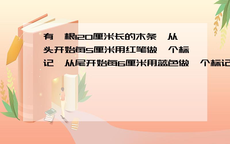 有一根120厘米长的木条,从头开始每5厘米用红笔做一个标记,从尾开始每6厘米用蓝色做一个标记,如果延这些标记剪开,木条一共被分成多少段?