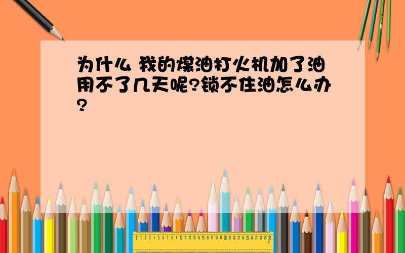 为什么 我的煤油打火机加了油用不了几天呢?锁不住油怎么办?