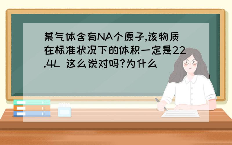 某气体含有NA个原子,该物质在标准状况下的体积一定是22.4L 这么说对吗?为什么