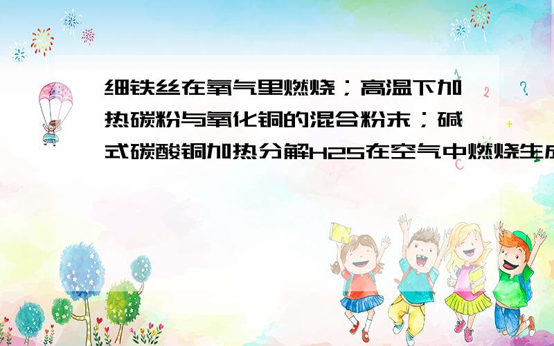 细铁丝在氧气里燃烧；高温下加热碳粉与氧化铜的混合粉末；碱式碳酸铜加热分解H2S在空气中燃烧生成S单质和水；铝在空气中燃烧生成三氧化二铝；氢气在空气中点燃发生爆炸；加热氯酸钾