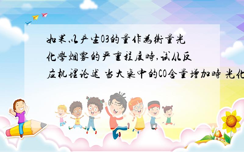 如果以产生O3的量作为衡量光化学烟雾的严重程度时,试从反应机理论述 当大气中的CO含量增加时 光化学烟雾的污染程度是更加严重还是减轻?哪位老师或者学长学姐给我个规范的解答啊 考研