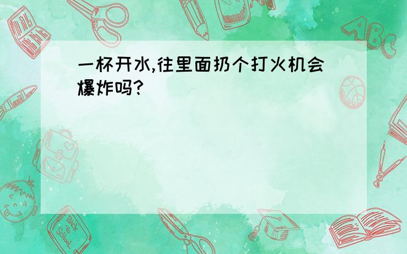 一杯开水,往里面扔个打火机会爆炸吗?