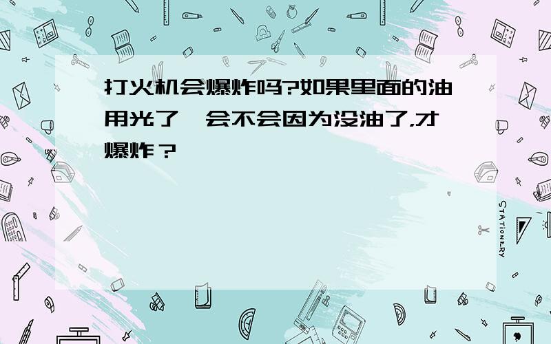 打火机会爆炸吗?如果里面的油用光了,会不会因为没油了，才爆炸？