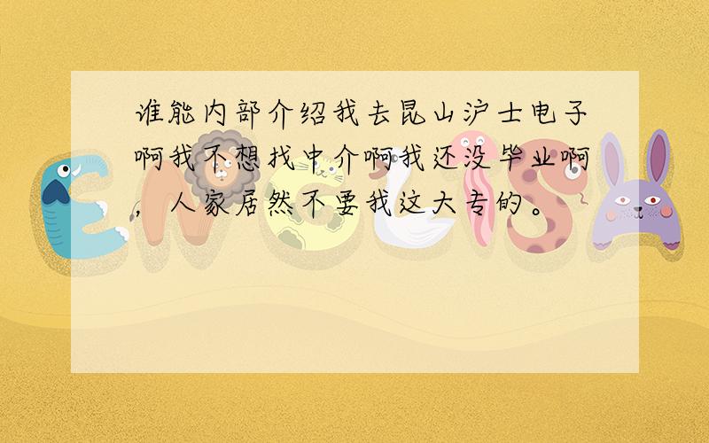 谁能内部介绍我去昆山沪士电子啊我不想找中介啊我还没毕业啊，人家居然不要我这大专的。