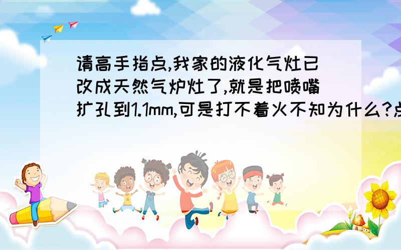 请高手指点,我家的液化气灶已改成天然气炉灶了,就是把喷嘴扩孔到1.1mm,可是打不着火不知为什么?点火喷嘴也需要扩孔吗?